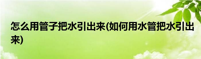 怎么用管子把水引出來(lái)(如何用水管把水引出來(lái))