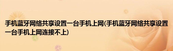 手機藍牙網(wǎng)絡共享設置一臺手機上網(wǎng)(手機藍牙網(wǎng)絡共享設置一臺手機上網(wǎng)連接不上)