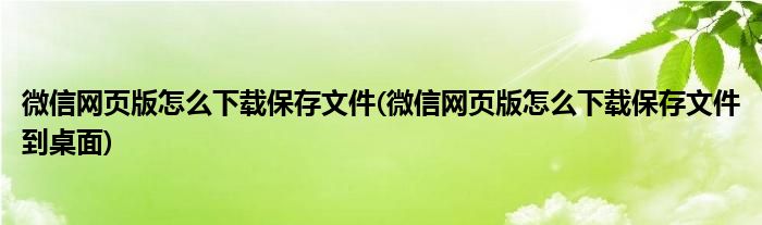 微信網(wǎng)頁版怎么下載保存文件(微信網(wǎng)頁版怎么下載保存文件到桌面)