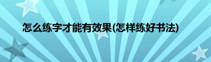 怎么練字才能有效果(怎樣練好書法)