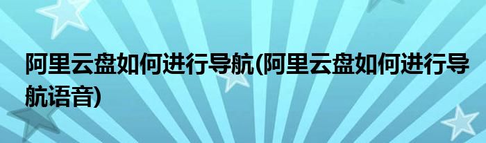 阿里云盤如何進行導(dǎo)航(阿里云盤如何進行導(dǎo)航語音)