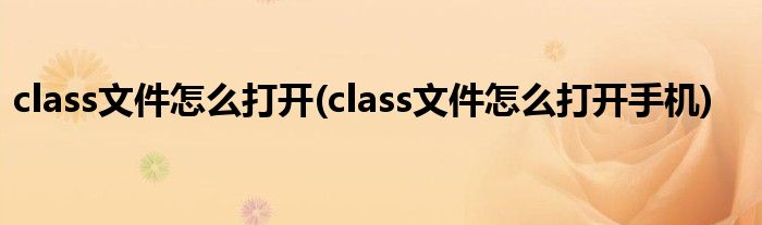 class文件怎么打開(class文件怎么打開手機)