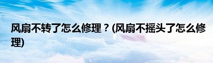 風(fēng)扇不轉(zhuǎn)了怎么修理？(風(fēng)扇不搖頭了怎么修理)