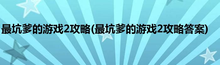 最坑爹的游戲2攻略(最坑爹的游戲2攻略答案)