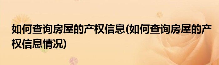 如何查詢房屋的產(chǎn)權(quán)信息(如何查詢房屋的產(chǎn)權(quán)信息情況)