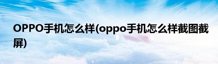 OPPO手機(jī)怎么樣(oppo手機(jī)怎么樣截圖截屏)