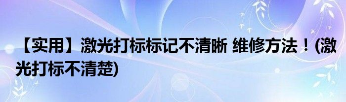 【實用】激光打標標記不清晰 維修方法！(激光打標不清楚)