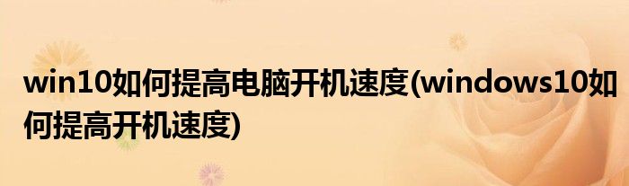 win10如何提高電腦開(kāi)機(jī)速度(windows10如何提高開(kāi)機(jī)速度)