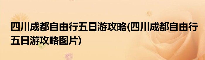 四川成都自由行五日游攻略(四川成都自由行五日游攻略圖片)