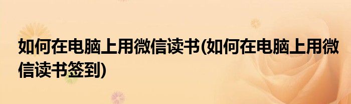 如何在電腦上用微信讀書(shū)(如何在電腦上用微信讀書(shū)簽到)