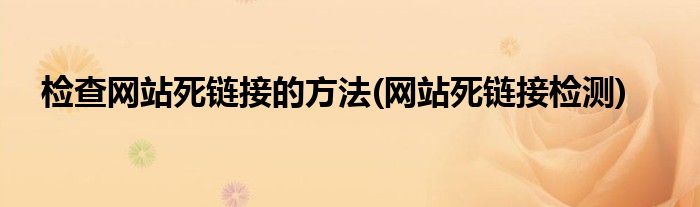 檢查網(wǎng)站死鏈接的方法(網(wǎng)站死鏈接檢測)