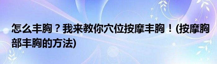 怎么豐胸？我來教你穴位按摩豐胸！(按摩胸部豐胸的方法)