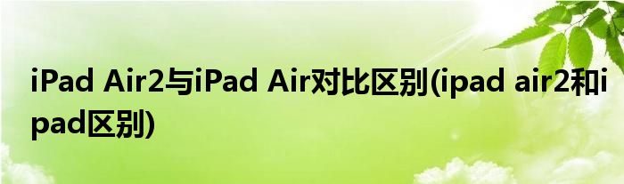 iPad Air2與iPad Air對(duì)比區(qū)別(ipad air2和ipad區(qū)別)