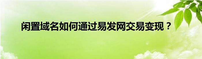 閑置域名如何通過(guò)易發(fā)網(wǎng)交易變現(xiàn)？