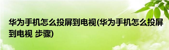 華為手機(jī)怎么投屏到電視(華為手機(jī)怎么投屏到電視 步驟)