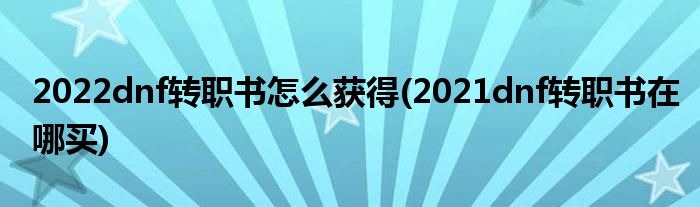 2022dnf轉(zhuǎn)職書怎么獲得(2021dnf轉(zhuǎn)職書在哪買)