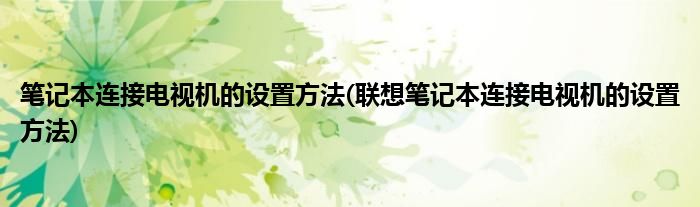 筆記本連接電視機的設置方法(聯(lián)想筆記本連接電視機的設置方法)