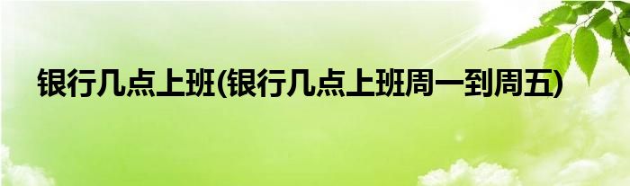 銀行幾點上班(銀行幾點上班周一到周五)