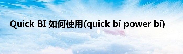 Quick BI 如何使用(quick bi power bi)