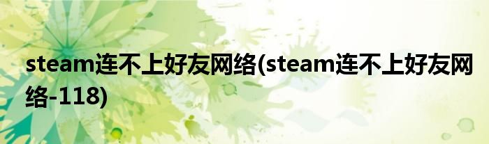 steam連不上好友網(wǎng)絡(steam連不上好友網(wǎng)絡-118)