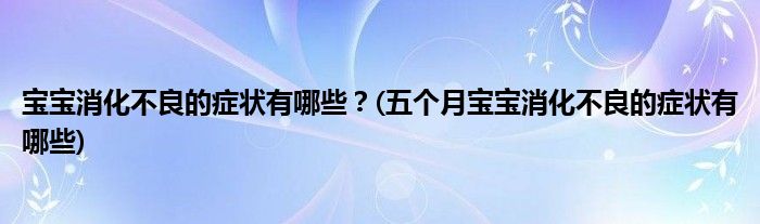 寶寶消化不良的癥狀有哪些？(五個(gè)月寶寶消化不良的癥狀有哪些)