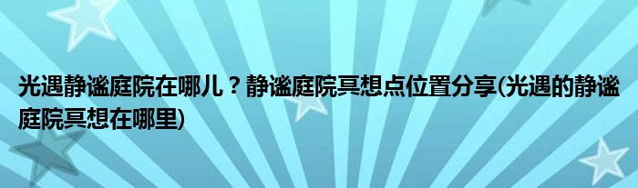 光遇靜謐庭院在哪兒？靜謐庭院冥想點位置分享(光遇的靜謐庭院冥想在哪里)