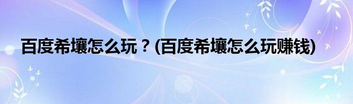 百度希壤怎么玩？(百度希壤怎么玩賺錢)