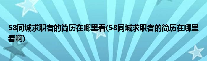 58同城求職者的簡(jiǎn)歷在哪里看(58同城求職者的簡(jiǎn)歷在哪里看啊)