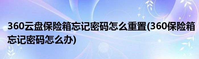 360云盤保險箱忘記密碼怎么重置(360保險箱忘記密碼怎么辦)