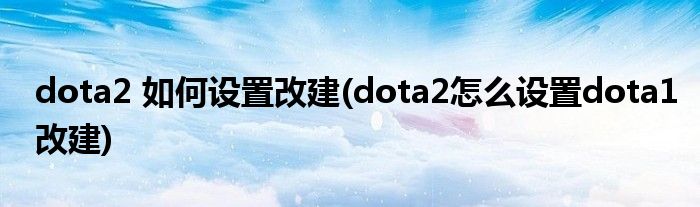 dota2 如何設置改建(dota2怎么設置dota1改建)