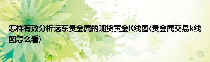 怎樣有效分析遠東貴金屬的現(xiàn)貨黃金K線圖(貴金屬交易k線圖怎么看)