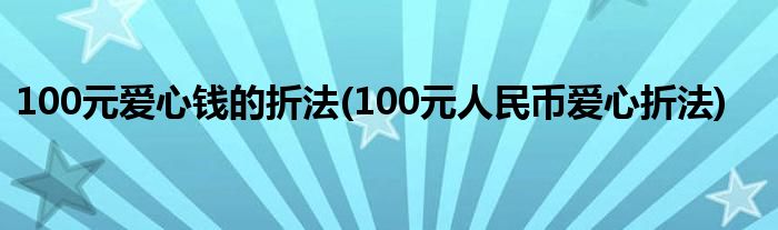 100元愛(ài)心錢(qián)的折法(100元人民幣愛(ài)心折法)