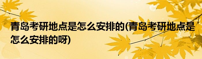 青島考研地點(diǎn)是怎么安排的(青島考研地點(diǎn)是怎么安排的呀)