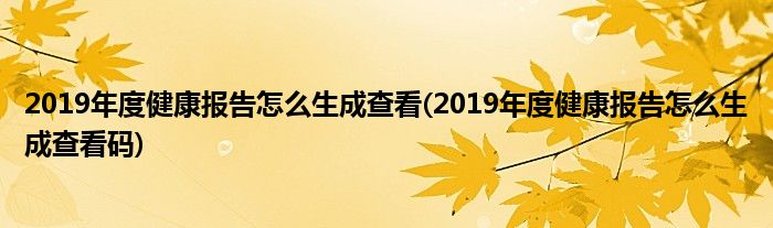 2019年度健康報告怎么生成查看(2019年度健康報告怎么生成查看碼)