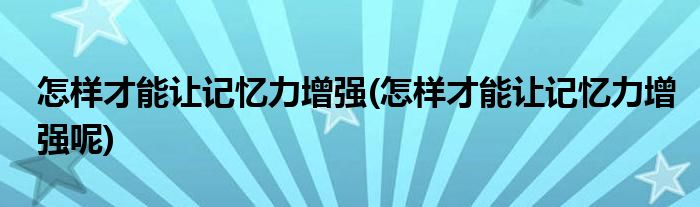 怎樣才能讓記憶力增強(怎樣才能讓記憶力增強呢)