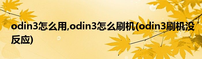 odin3怎么用,odin3怎么刷機(jī)(odin3刷機(jī)沒(méi)反應(yīng))