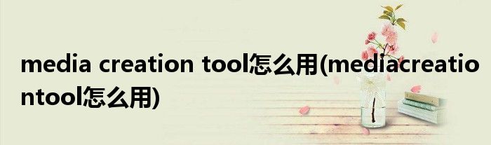 media creation tool怎么用(mediacreationtool怎么用)