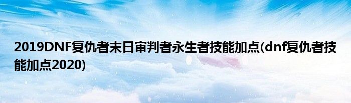 2019DNF復仇者末日審判者永生者技能加點(dnf復仇者技能加點2020)