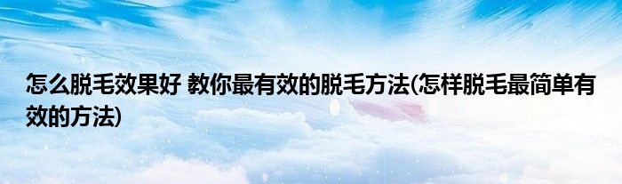 怎么脫毛效果好 教你最有效的脫毛方法(怎樣脫毛最簡單有效的方法)