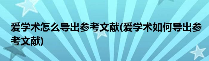 愛學術怎么導出參考文獻(愛學術如何導出參考文獻)