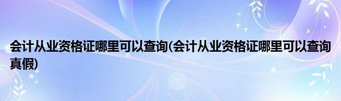 會(huì)計(jì)從業(yè)資格證哪里可以查詢(會(huì)計(jì)從業(yè)資格證哪里可以查詢真假)