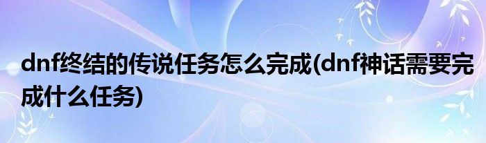 dnf終結的傳說任務怎么完成(dnf神話需要完成什么任務)