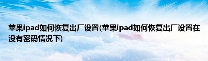 蘋果ipad如何恢復(fù)出廠設(shè)置(蘋果ipad如何恢復(fù)出廠設(shè)置在沒有密碼情況下)