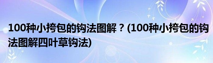 100種小挎包的鉤法圖解？(100種小挎包的鉤法圖解四葉草鉤法)