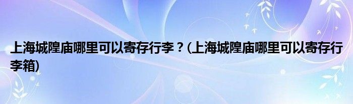 上海城隍廟哪里可以寄存行李？(上海城隍廟哪里可以寄存行李箱)