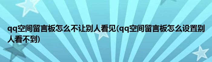 qq空間留言板怎么不讓別人看見(qq空間留言板怎么設置別人看不到)