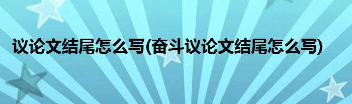 議論文結尾怎么寫(奮斗議論文結尾怎么寫)