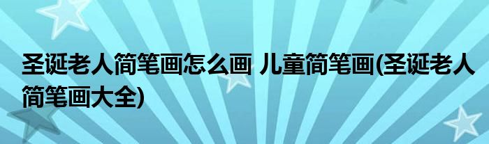 圣誕老人簡(jiǎn)筆畫怎么畫 兒童簡(jiǎn)筆畫(圣誕老人簡(jiǎn)筆畫大全)