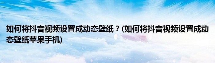 如何將抖音視頻設置成動態(tài)壁紙？(如何將抖音視頻設置成動態(tài)壁紙?zhí)O果手機)