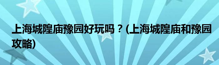 上海城隍廟豫園好玩嗎？(上海城隍廟和豫園攻略)